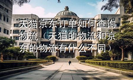 天猫京东订单如何查询物流（天猫的物流和京东的物流有什么不同）