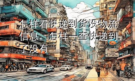 怎样看快递到货没物流信息,怎样一查快递到了没有
