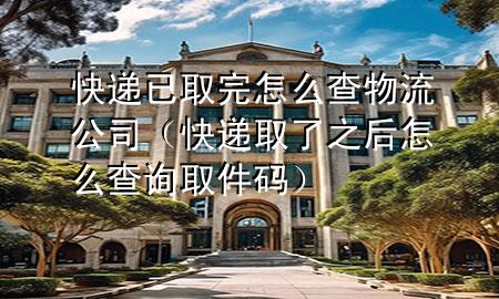 快递已取完怎么查物流公司(快递取了之后怎么查询取件码)