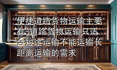 便捷道路货物运输主要有-道路货物运输只适合短途运输不能运输长距离运输的需求