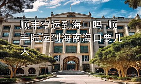 顺丰空运到海口吗-顺丰陆运到海南海口要几天