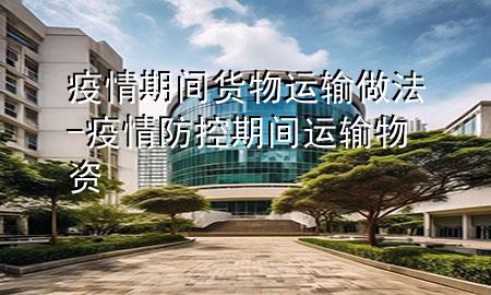 疫情期间货物运输做法-疫情防控期间运输物资