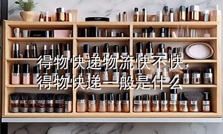 得物快递物流快不快,得物快递一般是什么