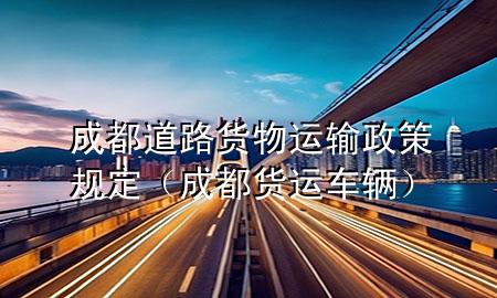 成都道路货物运输政策规定（成都货运车辆）