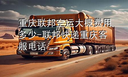 重庆联邦空运大概费用多少-联邦快递重庆客服电话