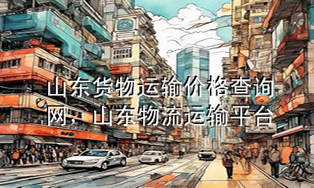 山东货物运输价格查询网，山东物流运输平台