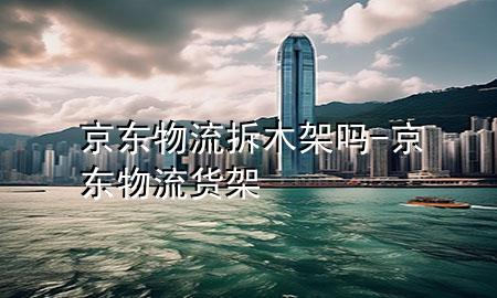 京东物流拆木架吗-京东物流货架