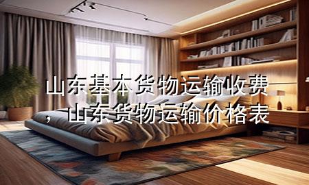 山东基本货物运输收费，山东货物运输价格表