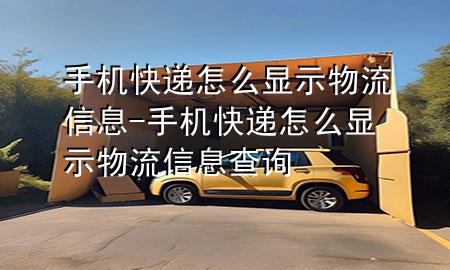 手机快递怎么显示物流信息-手机快递怎么显示物流信息查询