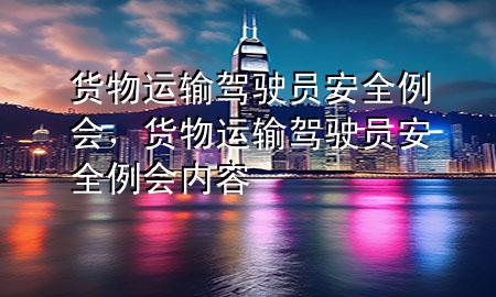 货物运输驾驶员安全例会,货物运输驾驶员安全例会内容