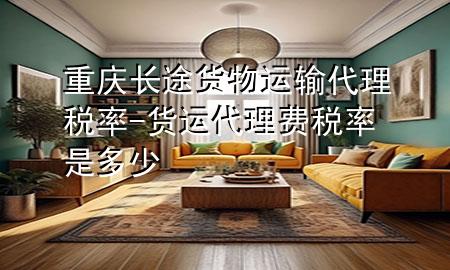 重庆长途货物运输代理税率-货运代理费税率是多少