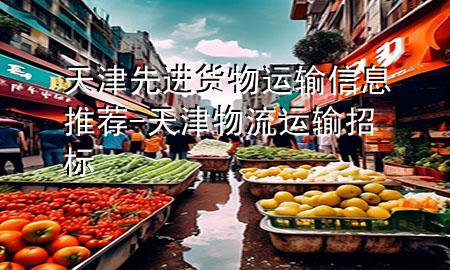 天津先进货物运输信息推荐-天津物流运输招标