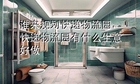 谁来规划快递物流园,快递物流园有什么生意好做