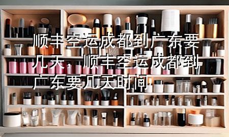 顺丰空运成都到广东要几天，顺丰空运成都到广东要几天时间