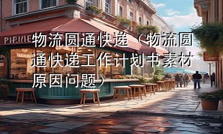物流圆通快递(物流圆通快递工作计划书素材原因问题)