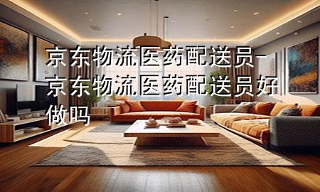 京东物流 医药配送员-京东物流 医药配送员好做吗