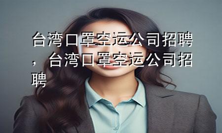 台湾口罩空运公司招聘，台湾口罩空运公司招聘