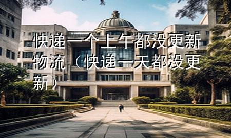 快递一个上午都没更新物流(快递一天都没更新)
