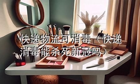 快递物流可消毒(快递消毒能杀死新冠吗)
