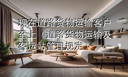 现在道路货物运输客户至上(道路货物运输及客运站管理规定)