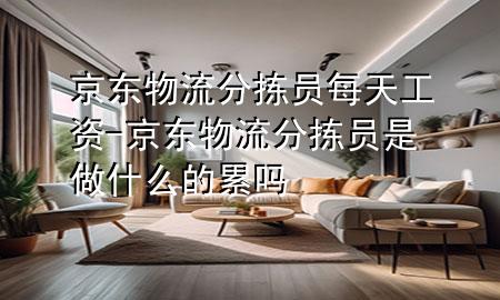 京东物流分拣员每天工资-京东物流分拣员是做什么的 累吗