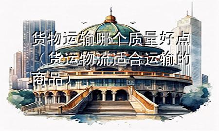 货物运输哪个质量好点(货运物流适合运输的商品)