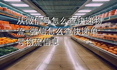 从微信号怎么查快递物流-微信怎么查快递单号物流信息