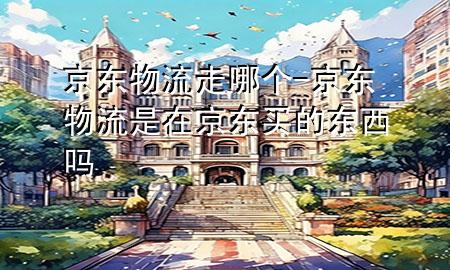 京东物流走哪个-京东物流是在京东买的东西吗