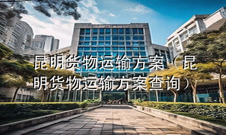 昆明货物运输方案（昆明货物运输方案查询）