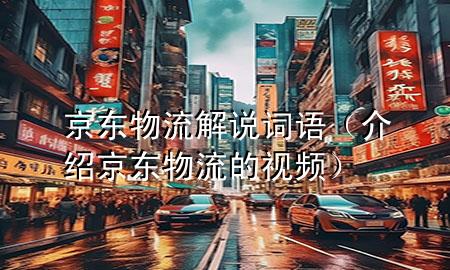 京东物流解说词语（介绍京东物流的视频）