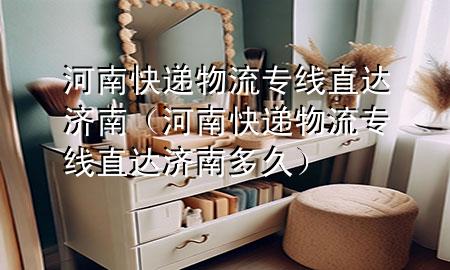 河南快递物流专线直达济南(河南快递物流专线直达济南多久)