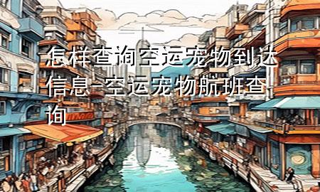 怎样查询空运宠物到达信息-空运宠物航班查询