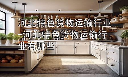 河北特色货物运输行业-河北特色货物运输行业有哪些
