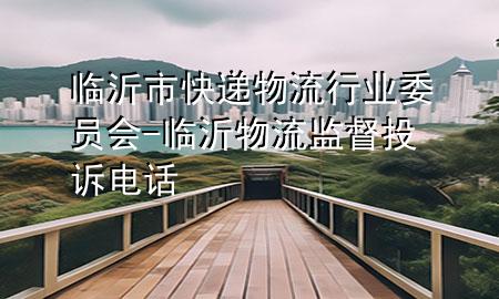 临沂市快递物流行业委员会-临沂物流监督投诉电话