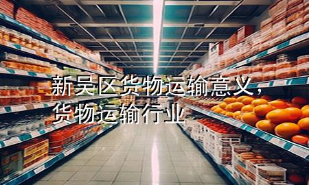 新吴区货物运输意义,货物运输行业