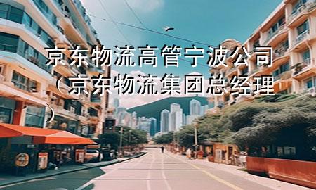 京东物流高管宁波公司（京东物流集团总经理）