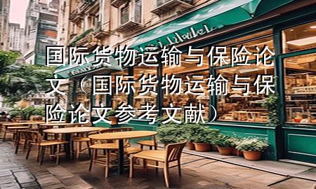 国际货物运输与保险论文（国际货物运输与保险论文参考文献）