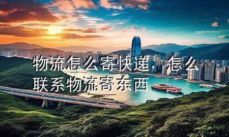 物流怎么寄快递,怎么联系物流寄东西