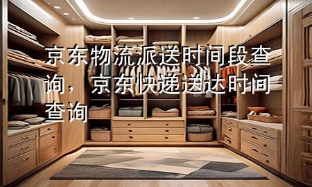 京东物流派送时间段查询，京东快递送达时间查询