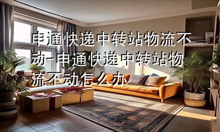 申通快递中转站物流不动-申通快递中转站物流不动怎么办