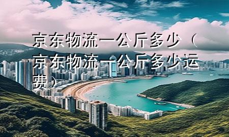 京东物流一公斤多少（京东物流一公斤多少运费）