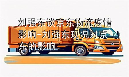 刘强东谈京东物流疫情影响-刘强东现况对京东的影响