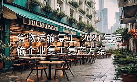 货物运输复工-2021年运输企业复工复产方案