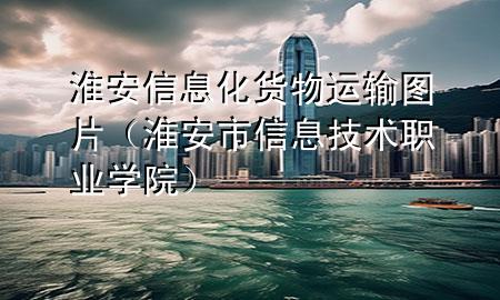 淮安信息化货物运输图片(淮安市信息技术职业学院)