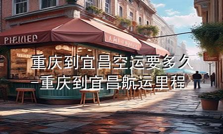 重庆到宜昌空运要多久-重庆到宜昌航运里程