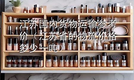 江苏国内货物运输参考价(江苏省的物流价格多少一吨)