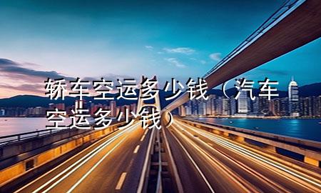 轿车空运多少钱(汽车空运多少钱)