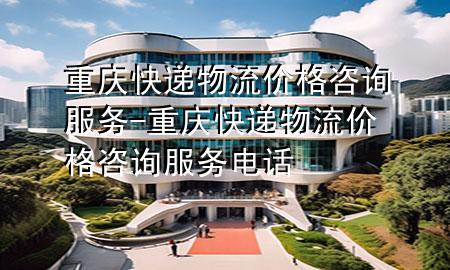 重庆快递物流价格咨询服务-重庆快递物流价格咨询服务电话