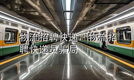 物流招聘快递,物流招聘快递员骗局