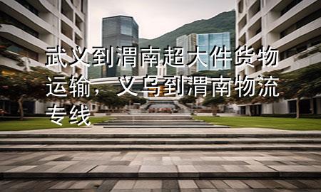 武义到渭南超大件货物运输,义乌到渭南物流专线